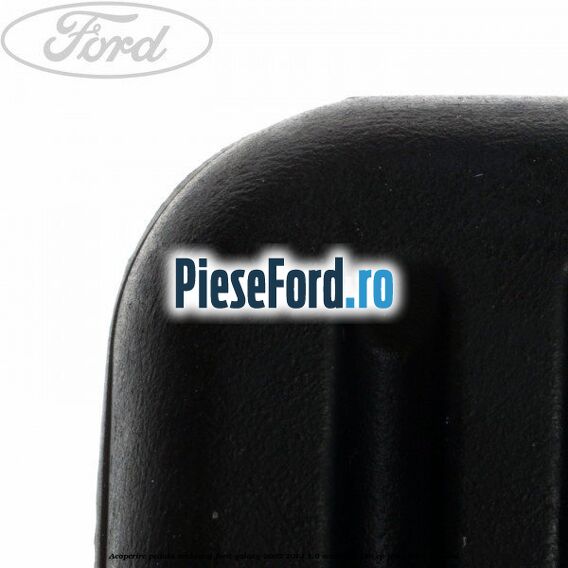 Acoperire pedala ambreiaj Ford Galaxy 2007-2014 1.6 EcoBoost 160 cp JTWA, JTWB benzina