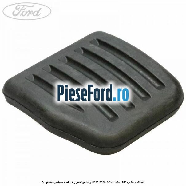 Acoperire pedala ambreiaj Ford Galaxy 2015-2023 2.0 EcoBlue 190 cp BCCC diesel