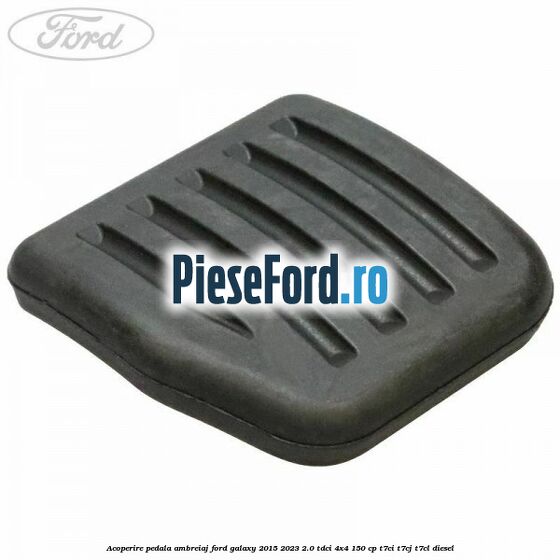 Acoperire pedala ambreiaj Ford Galaxy 2015-2023 2.0 TDCi 4x4 150 cp T7CI, T7CJ, T7CL diesel