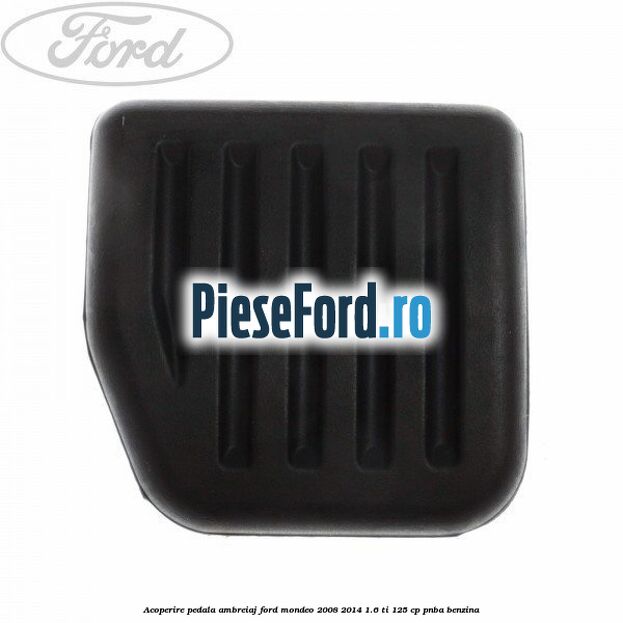 Acoperire pedala ambreiaj Ford Mondeo 2008-2014 1.6 Ti 125 cp Acoperire pedala ambreiaj Ford Mondeo 2008-2014 1.6 Ti 125 cp PNBA benzina