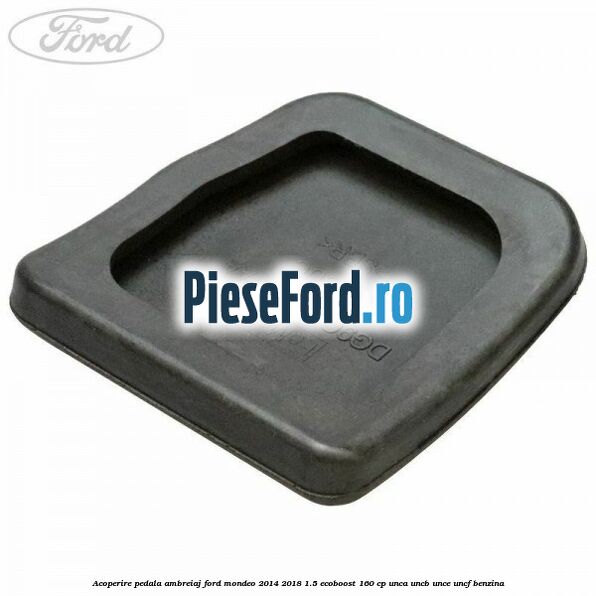 Acoperire pedala ambreiaj Ford Mondeo 2014-2018 1.5 EcoBoost 160 cp UNCA, UNCB, UNCE, UNCF benzina