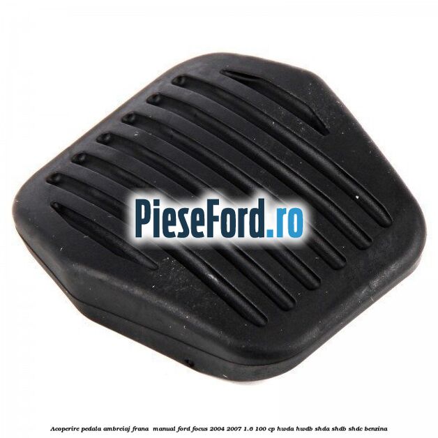 Acoperire pedala ambreiaj frana , manual Ford Focus 2004-2007 1.6 100 cp HWDA, HWDB, SHDA, SHDB, SHDC benzina