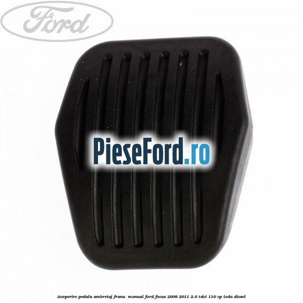 Acoperire pedala ambreiaj frana , manual Ford Focus 2008-2011 2.0 TDCi 110 cp