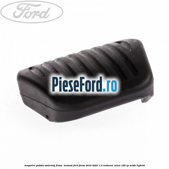 Acoperire pedala ambreiaj frana , manual Ford Focus 2019-2023 1.0 EcoBoost mHEV 155 cp M0DC Hybrid
