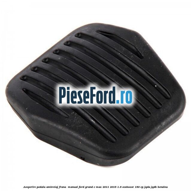 Acoperire pedala ambreiaj frana , manual Ford Grand C-Max 2011-2015 1.6 EcoBoost 150 cp JQDA, JQDB benzina