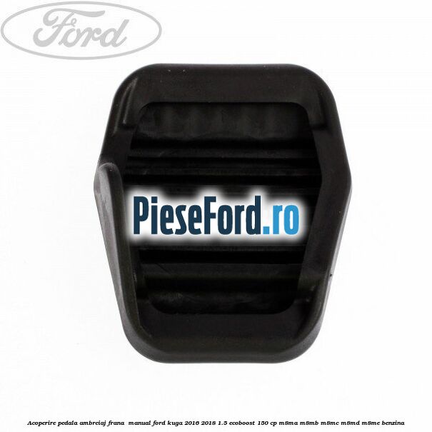 Acoperire pedala ambreiaj frana , manual Ford Kuga 2016-2018 1.5 EcoBoost 150 cp M8MA, M8MB, M8MC, M8MD, M8ME benzina