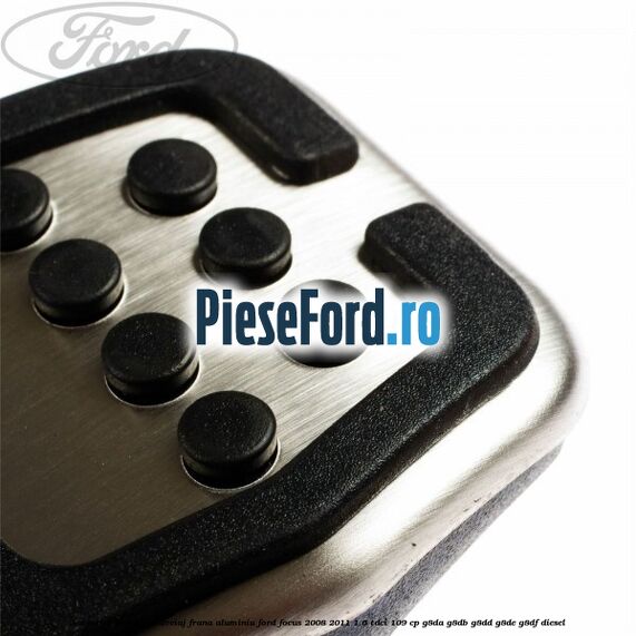 Acoperire pedala ambreiaj frana aluminiu Ford Focus 2008-2011 1.6 TDCi 109 cp G8DA, G8DB, G8DD, G8DE, G8DF diesel