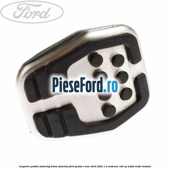 Acoperire pedala ambreiaj frana aluminiu Ford Grand C-Max 2016-2020 1.0 EcoBoost 100 cp M2DA, M2DC benzina