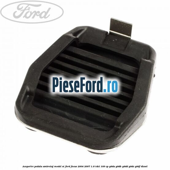 Acoperire pedala ambreiaj model ST Ford Focus 2004-2007 1.6 TDCi 109 cp G8DA, G8DB, G8DD, G8DE, G8DF diesel