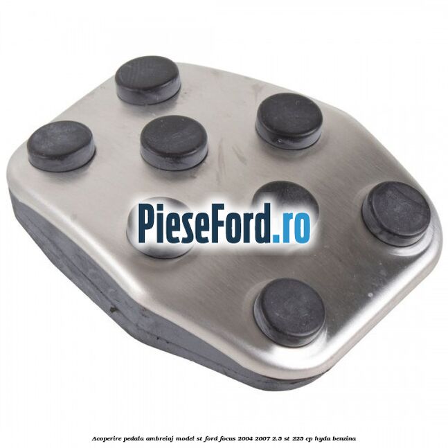 Acoperire pedala ambreiaj model ST Ford Focus 2004-2007 2.5 ST 225 cp HYDA benzina