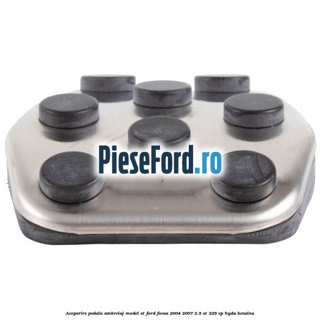 Acoperire pedala ambreiaj model ST Ford Focus 2004-2007 2.5 ST 225 cp HYDA benzina