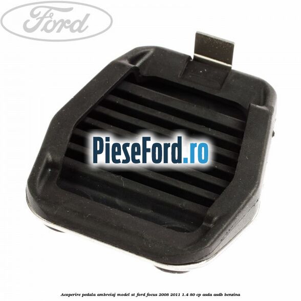 Acoperire pedala ambreiaj model ST Ford Focus 2008-2011 1.4 80 cp Acoperire pedala ambreiaj model ST Ford Focus 2008-2011 1.4 80 cp ASDA, ASDB benzina