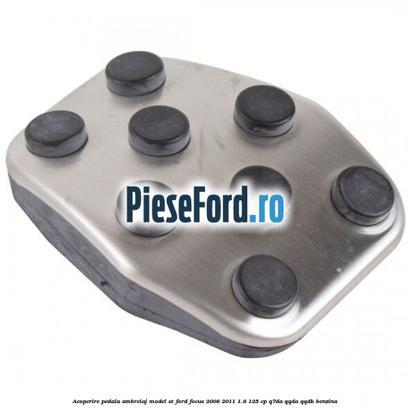 Acoperire pedala ambreiaj model ST Ford Focus 2008-2011 1.8 125 cp Acoperire pedala ambreiaj model ST Ford Focus 2008-2011 1.8 125 cp Q7DA, QQDA, QQDB benzina