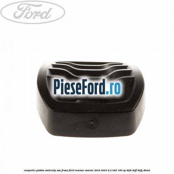 Acoperire pedala ambreiaj sau frana Ford Tourneo Custom 2014-2018 2.2 TDCi 100 cp DRF4, DRFF, DRFG diesel