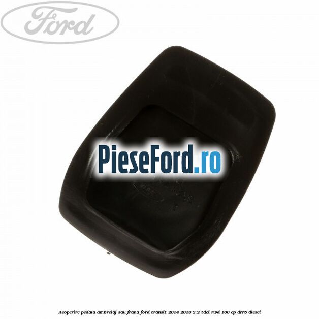 Acoperire pedala ambreiaj sau frana Ford Transit 2014-2018 2.2 TDCi RWD 100 cp Acoperire pedala ambreiaj sau frana Ford Transit 2014-2018 2.2 TDCi RWD 100 cp DRR5 diesel