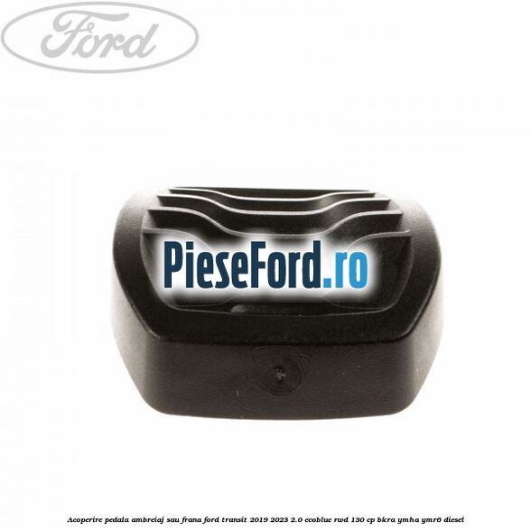 Acoperire pedala ambreiaj sau frana Ford Transit 2019-2023 2.0 EcoBlue RWD 130 cp BKRA, YMHA, YMR6 diesel