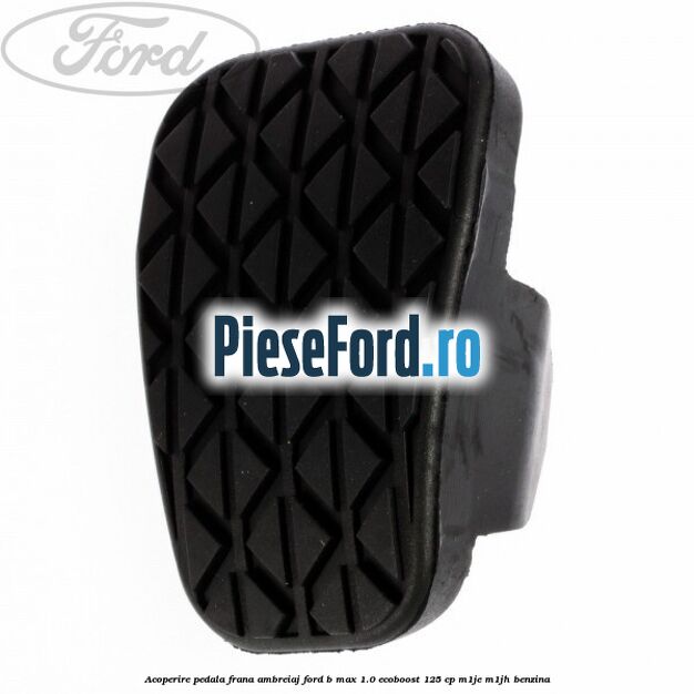 Acoperire pedala frana, ambreiaj Ford B-Max 1.0 EcoBoost 125 cp M1JE, M1JH benzina