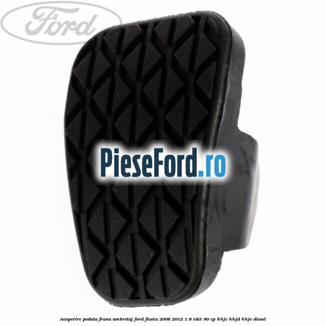 Acoperire pedala frana, ambreiaj Ford Fiesta 2008-2012 1.6 TDCi 90 cp HHJC, HHJD, HHJE diesel