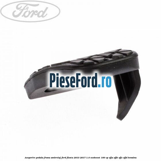 Acoperire pedala frana, ambreiaj Ford Fiesta 2013-2017 1.0 EcoBoost 100 cp