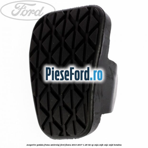 Acoperire pedala frana, ambreiaj Ford Fiesta 2013-2017 1.25 82 cp SNJA, SNJB, SNJC, SNJD benzina