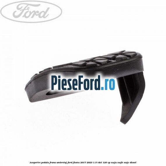 Acoperire pedala frana, ambreiaj Ford Fiesta 2017-2023 1.5 TDCi 120 cp XWJA, XWJB, XWJC diesel