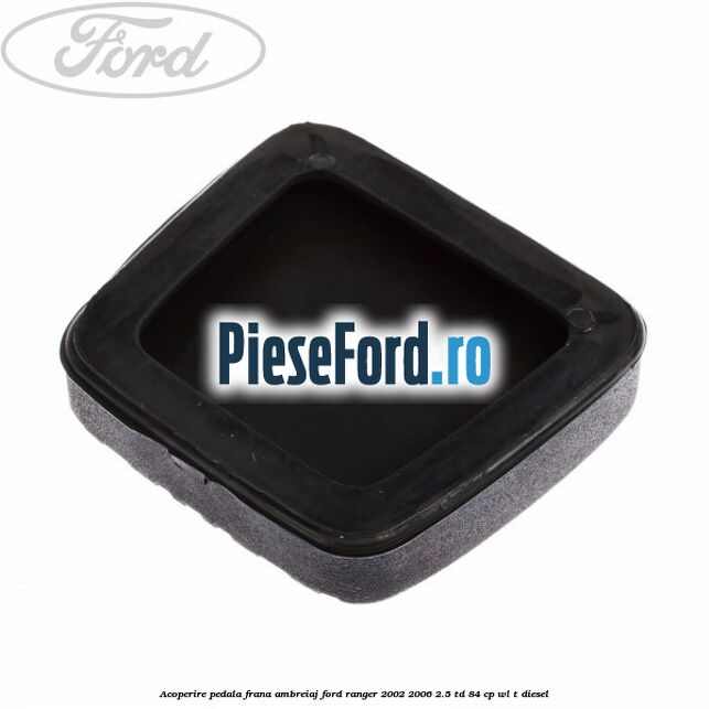 Acoperire pedala frana, ambreiaj Ford Ranger 2002-2006 2.5 TD 84 cp WL-T diesel