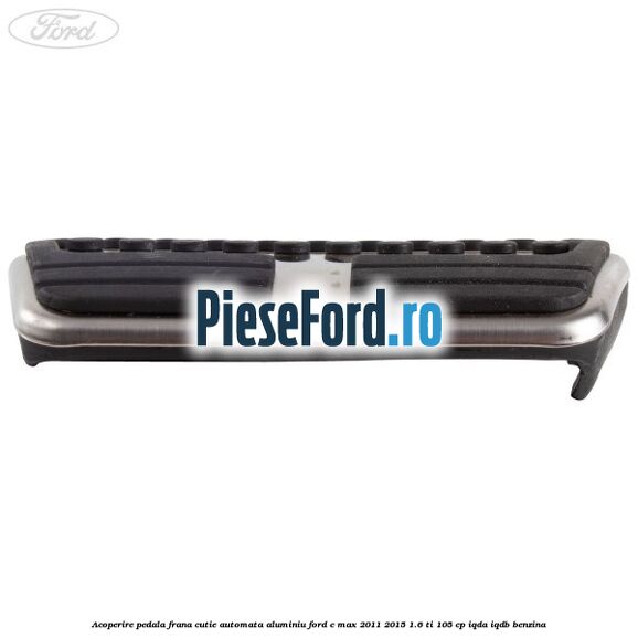Acoperire pedala frana, cutie automata, aluminiu Ford C-Max 2011-2015 1.6 Ti 105 cp Acoperire pedala frana, cutie automata, aluminiu Ford C-Max 2011-2015 1.6 Ti 105 cp IQDA, IQDB benzina