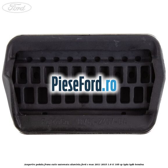 Acoperire pedala frana, cutie automata, aluminiu Ford C-Max 2011-2015 1.6 Ti 105 cp Acoperire pedala frana, cutie automata, aluminiu Ford C-Max 2011-2015 1.6 Ti 105 cp IQDA, IQDB benzina