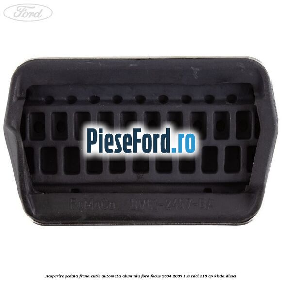 Acoperire pedala frana cutie automata aluminiu Ford Focus 2004-2007 1.8 TDCi 115 cp KKDA diesel