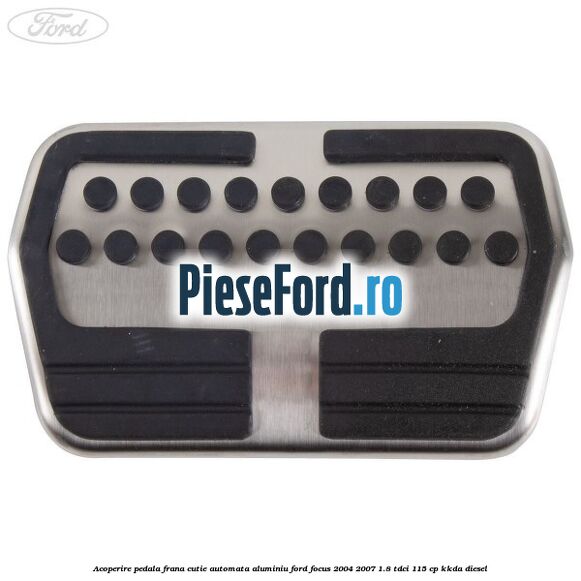 Acoperire pedala frana cutie automata aluminiu Ford Focus 2004-2007 1.8 TDCi 115 cp KKDA diesel