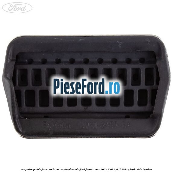 Acoperire pedala frana cutie automata aluminiu Ford Focus C-Max 2003-2007 1.6 Ti 115 cp HXDA, SIDA benzina