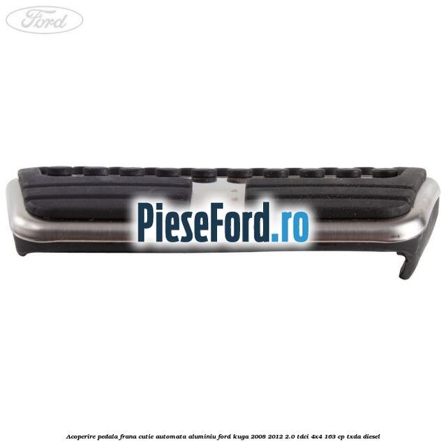 Acoperire pedala frana, cutie automata, aluminiu Ford Kuga 2008-2012 2.0 TDCI 4x4 163 cp TXDA diesel