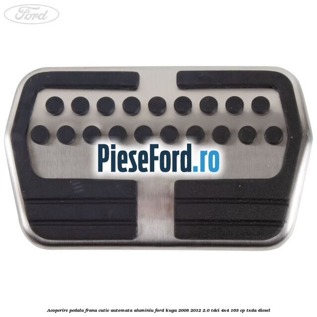 Acoperire pedala frana, cutie automata, aluminiu Ford Kuga 2008-2012 2.0 TDCI 4x4 163 cp TXDA diesel