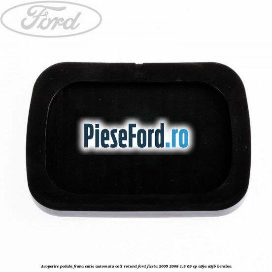 Acoperire pedala frana, cutie automata colt rotund Ford Fiesta 2005-2008 1.3 69 cp A9JA, A9JB benzina