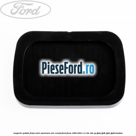 Acoperire pedala frana, cutie automata colt rotund Ford Focus 1998-2004 1.6 16V 100 cp FYDA, FYDB, FYDC, FYDD benzina