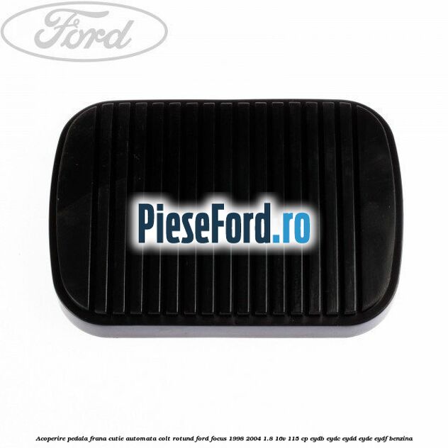 Acoperire pedala frana, cutie automata colt rotund Ford Focus 1998-2004 1.8 16V 115 cp EYDB, EYDC, EYDD, EYDE, EYDF benzina