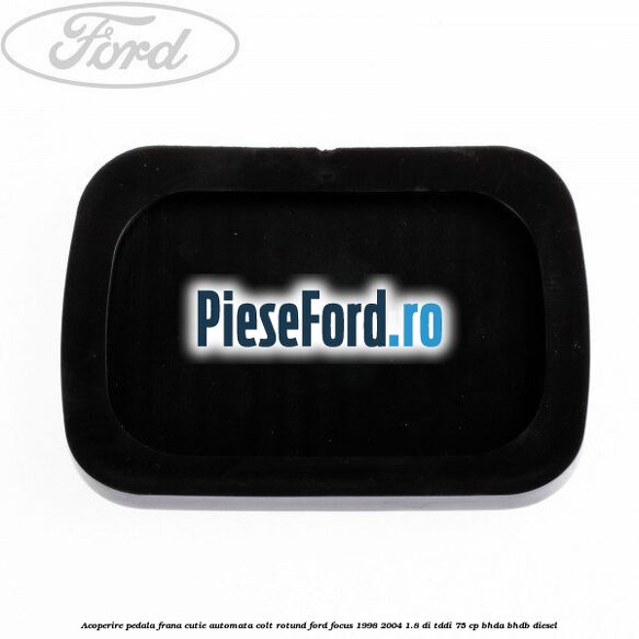 Acoperire pedala frana, cutie automata colt rotund Ford Focus 1998-2004 1.8 DI/TDDi 75 cp BHDA, BHDB diesel