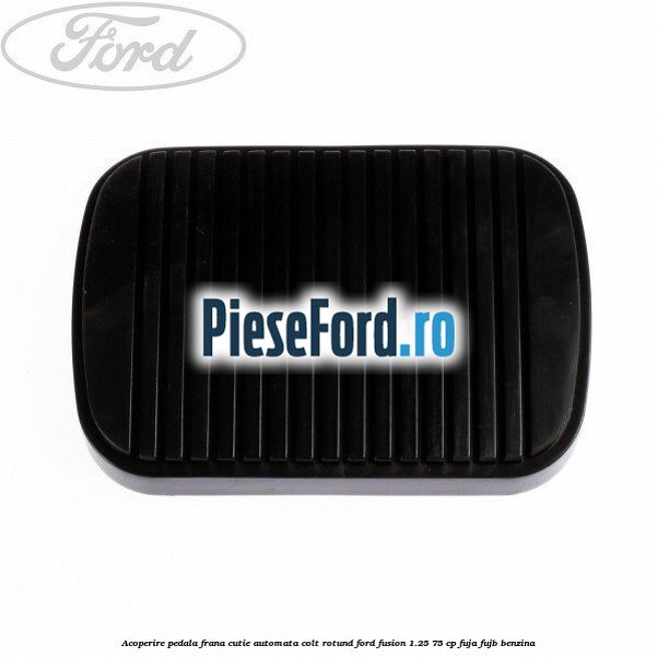 Acoperire pedala frana, cutie automata colt rotund Ford Fusion 1.25 75 cp FUJA, FUJB benzina