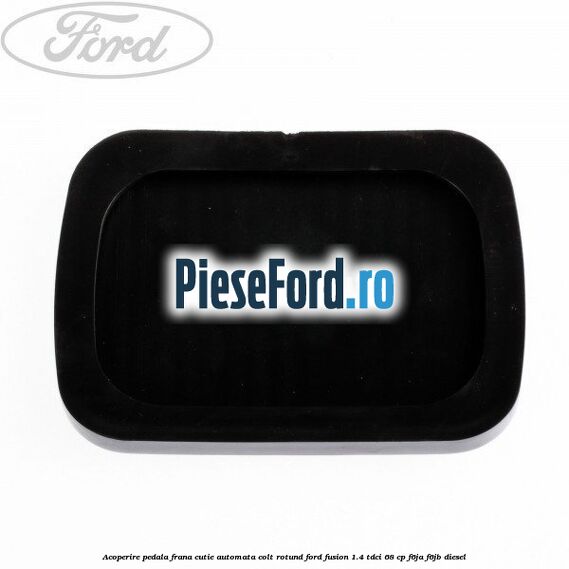 Acoperire pedala frana, cutie automata colt rotund Ford Fusion 1.4 TDCi 68 cp F6JA, F6JB diesel