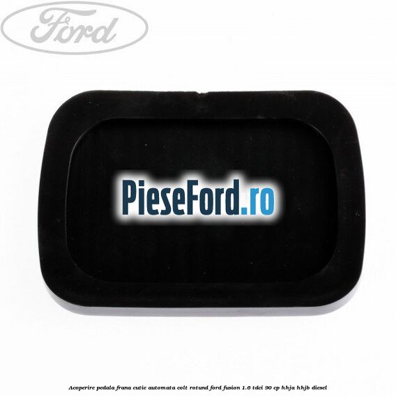 Acoperire pedala frana, cutie automata colt rotund Ford Fusion 1.6 TDCi 90 cp Acoperire pedala frana, cutie automata colt rotund Ford Fusion 1.6 TDCi 90 cp HHJA, HHJB diesel