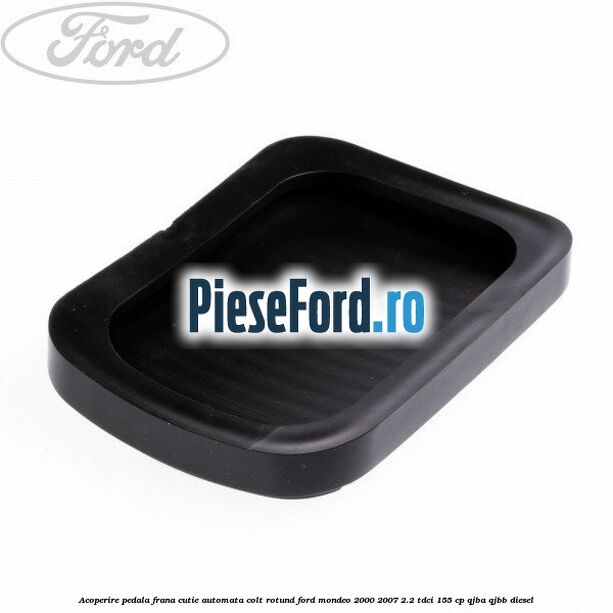 Acoperire pedala frana, cutie automata colt rotund Ford Mondeo 2000-2007 2.2 TDCi 155 cp QJBA, QJBB diesel