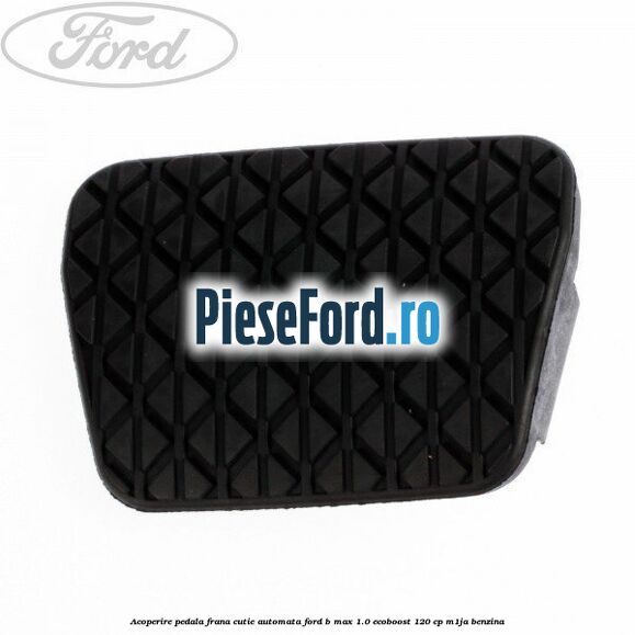Acoperire pedala frana, cutie automata Ford B-Max 1.0 EcoBoost 120 cp M1JA benzina