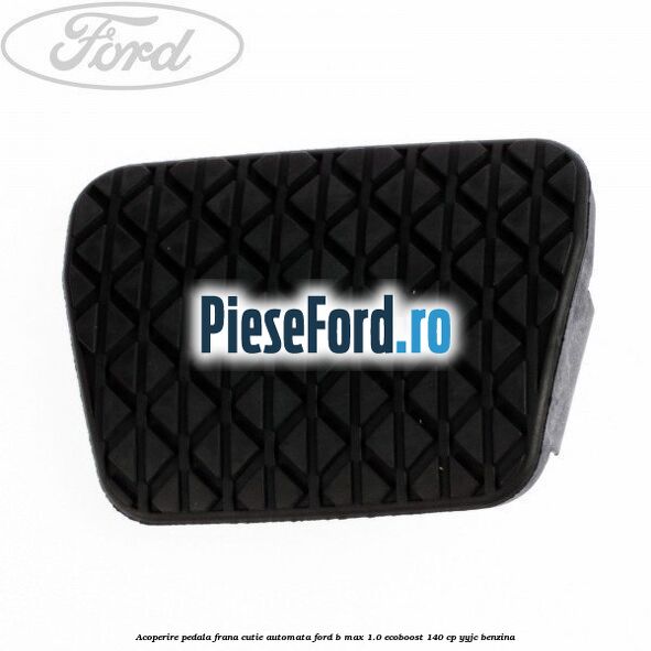 Acoperire pedala frana, cutie automata Ford B-Max 1.0 EcoBoost 140 cp YYJC benzina