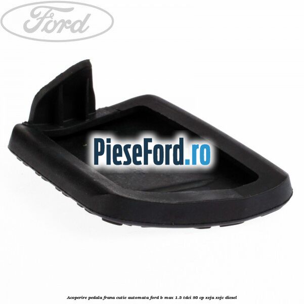 Acoperire pedala frana, cutie automata Ford B-Max 1.5 TDCi 95 cp XVJA, XVJC diesel