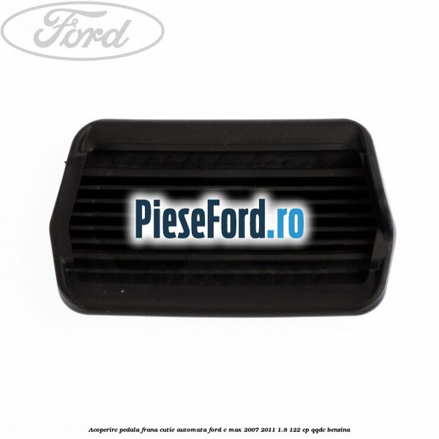 Acoperire pedala frana, cutie automata Ford C-Max 2007-2011 1.8 122 cp QQDC benzina