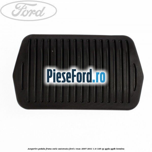 Acoperire pedala frana, cutie automata Ford C-Max 2007-2011 1.8 125 cp QQDA, QQDB benzina