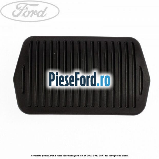 Acoperire pedala frana, cutie automata Ford C-Max 2007-2011 2.0 TDCi 110 cp IXDA diesel