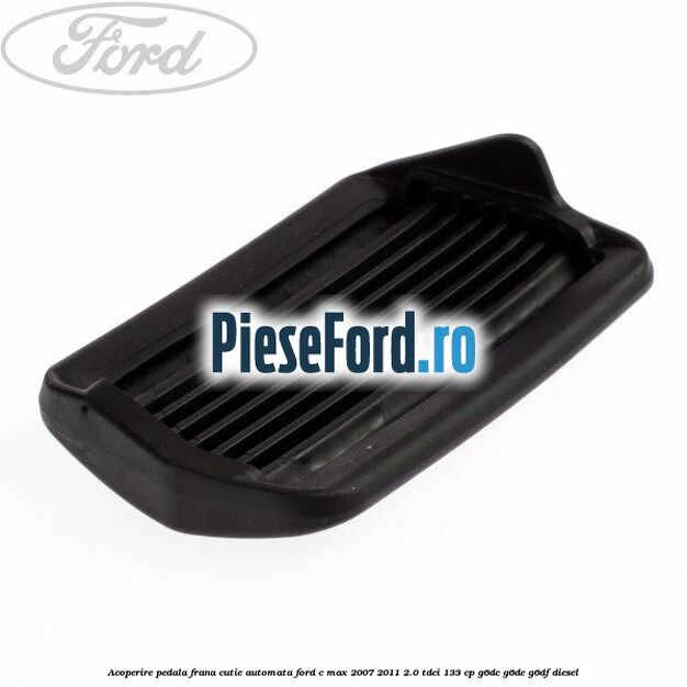 Acoperire pedala frana, cutie automata Ford C-Max 2007-2011 2.0 TDCi 133 cp G6DC, G6DE, G6DF diesel