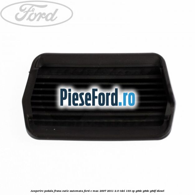 Acoperire pedala frana, cutie automata Ford C-Max 2007-2011 2.0 TDCi 133 cp G6DC, G6DE, G6DF diesel