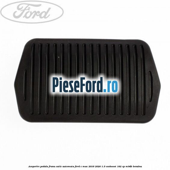 Acoperire pedala frana, cutie automata Ford C-Max 2016-2020 1.5 EcoBoost 182 cp M9DB benzina
